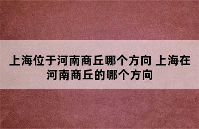 上海位于河南商丘哪个方向 上海在河南商丘的哪个方向